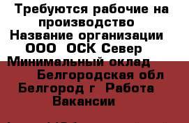 Требуются рабочие на производство › Название организации ­ ООО “ОСК Север“ › Минимальный оклад ­ 35 000 - Белгородская обл., Белгород г. Работа » Вакансии   